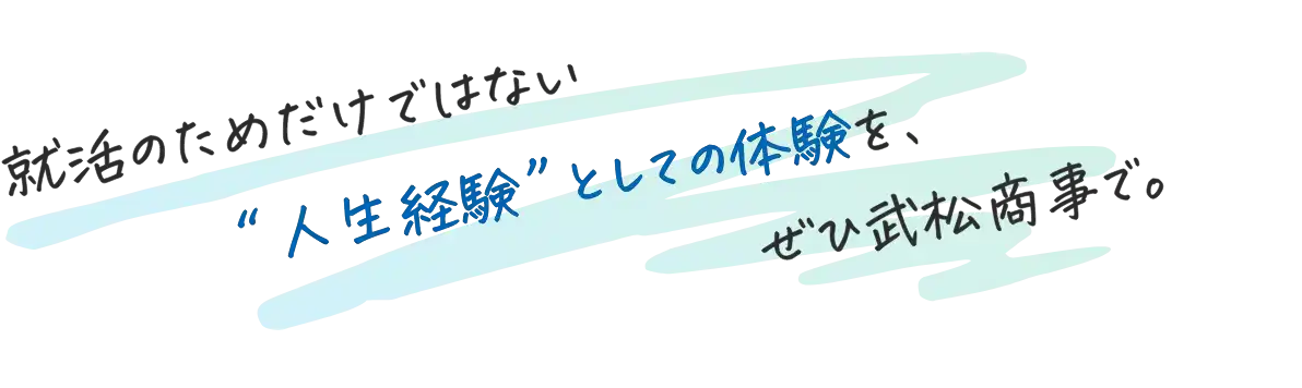 就活のためだけではない人生経験としての体験を、ぜひ武松商事で。